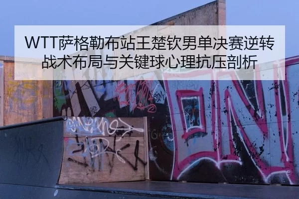 WTT萨格勒布站王楚钦男单决赛逆转战术布局与关键球心理抗压剖析